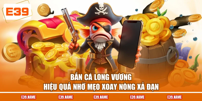 Bắn cá Long Vương hiệu quả nhờ mẹo xoay nòng xả đạn