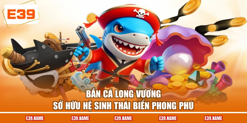 Bắn cá Long Vương sở hữu hệ sinh thái biển phong phú