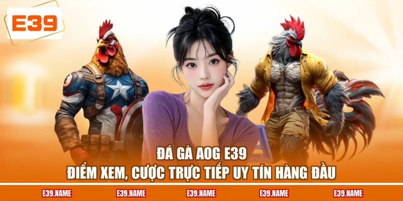 Đá Gà AOG E39 - Điểm Xem, Cược Trực Tiếp Uy Tín Hàng Đầu