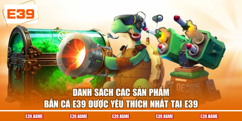 Danh sách các sản phẩm bắn cá E39 được yêu thích nhất tại E39