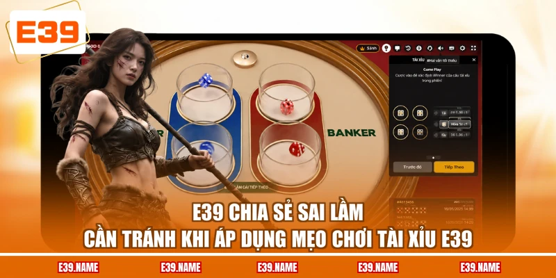 E39 chia sẻ sai lầm cần tránh khi áp dụng mẹo chơi Tài Xỉu E39