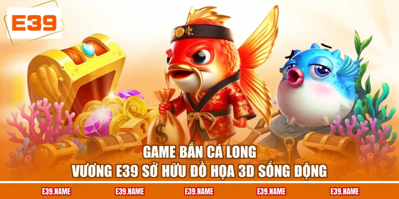 Game bắn cá Long Vương E39 sở hữu đồ họa 3D sống động