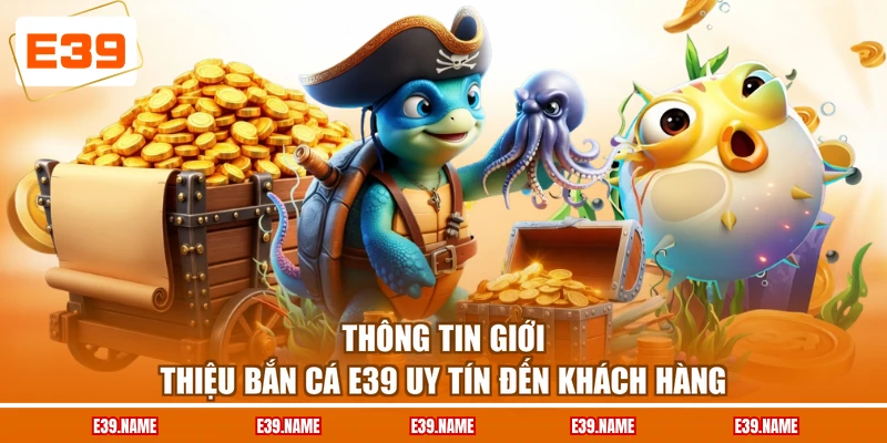 Thông tin giới thiệu bắn cá E39 uy tín đến khách hàng
